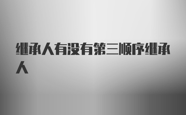 继承人有没有第三顺序继承人