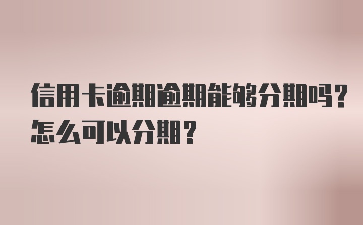 信用卡逾期逾期能够分期吗？怎么可以分期？