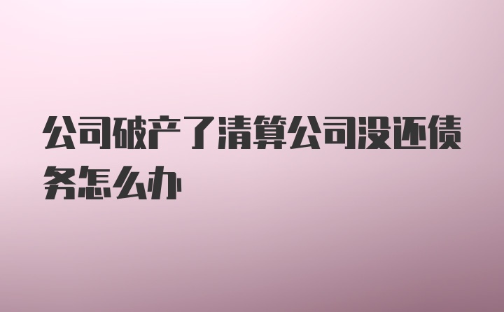 公司破产了清算公司没还债务怎么办