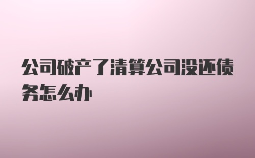 公司破产了清算公司没还债务怎么办