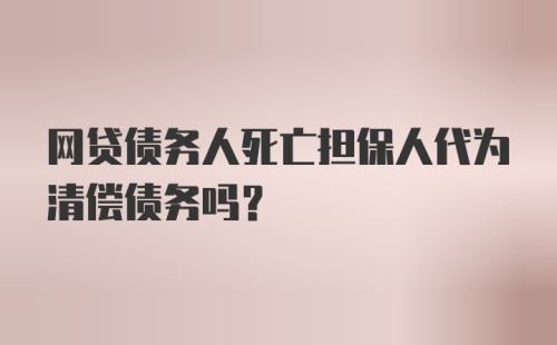 网贷债务人死亡担保人代为清偿债务吗?