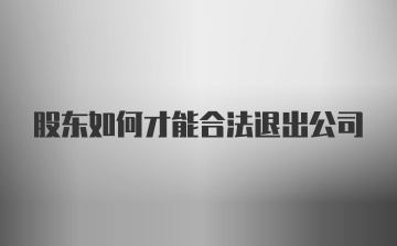 股东如何才能合法退出公司