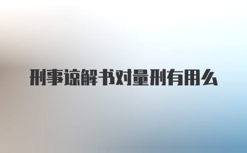 刑事谅解书对量刑有用么