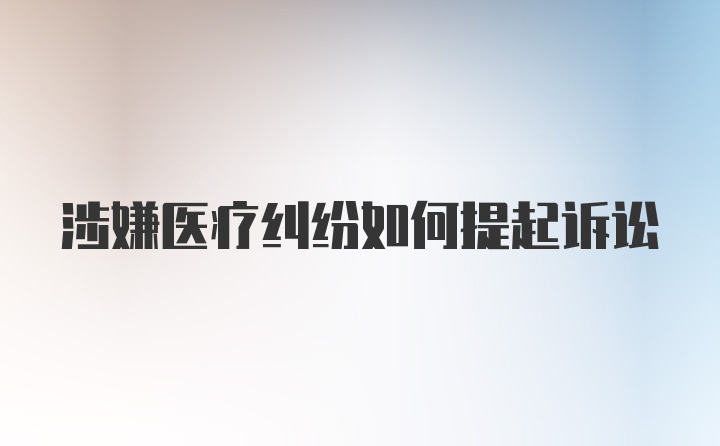 涉嫌医疗纠纷如何提起诉讼