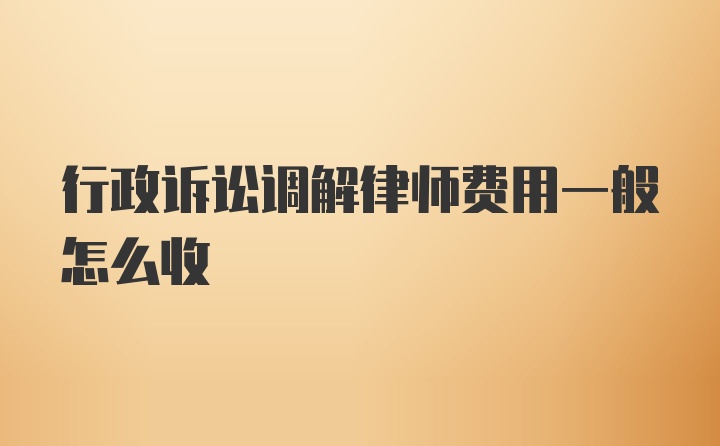 行政诉讼调解律师费用一般怎么收