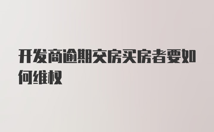 开发商逾期交房买房者要如何维权