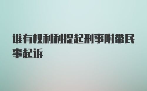 谁有权利利提起刑事附带民事起诉