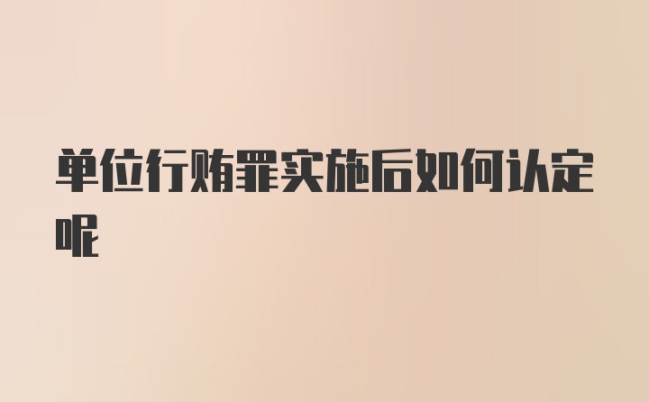 单位行贿罪实施后如何认定呢