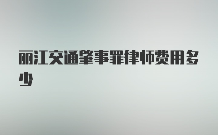 丽江交通肇事罪律师费用多少