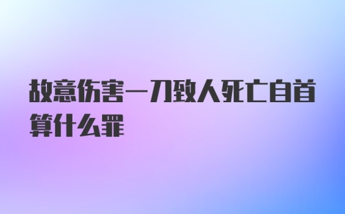 故意伤害一刀致人死亡自首算什么罪