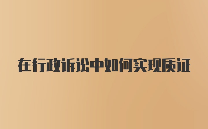 在行政诉讼中如何实现质证