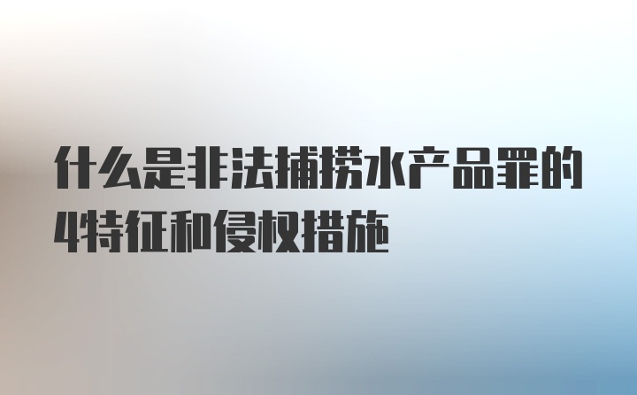 什么是非法捕捞水产品罪的4特征和侵权措施