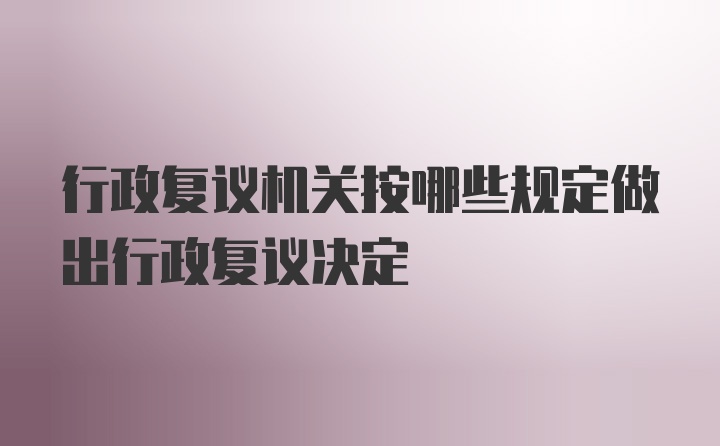 行政复议机关按哪些规定做出行政复议决定