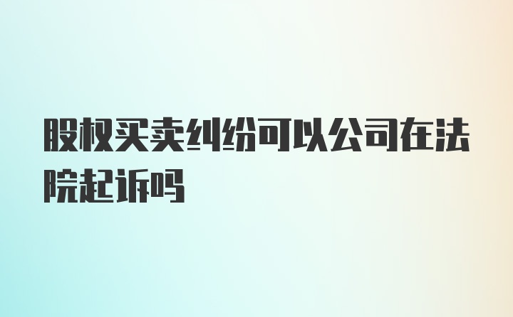 股权买卖纠纷可以公司在法院起诉吗