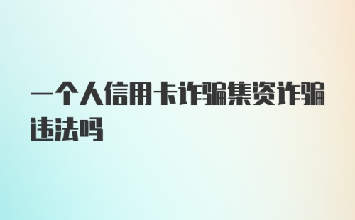 一个人信用卡诈骗集资诈骗违法吗