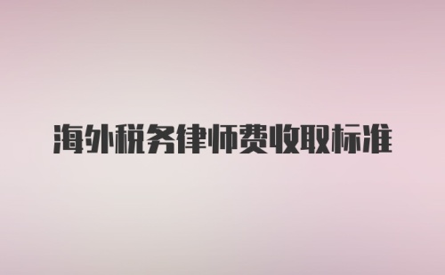 海外税务律师费收取标准