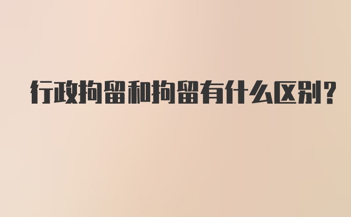 行政拘留和拘留有什么区别？