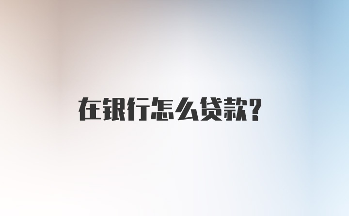 在银行怎么贷款？