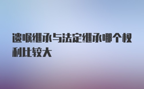 遗嘱继承与法定继承哪个权利比较大