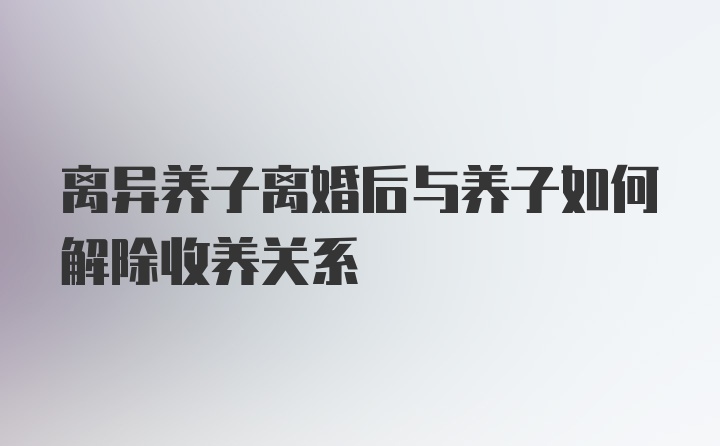 离异养子离婚后与养子如何解除收养关系