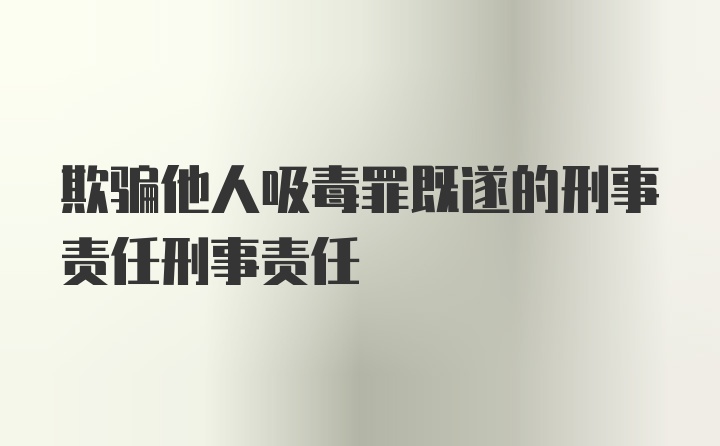 欺骗他人吸毒罪既遂的刑事责任刑事责任