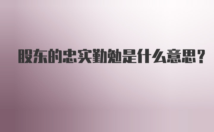 股东的忠实勤勉是什么意思？