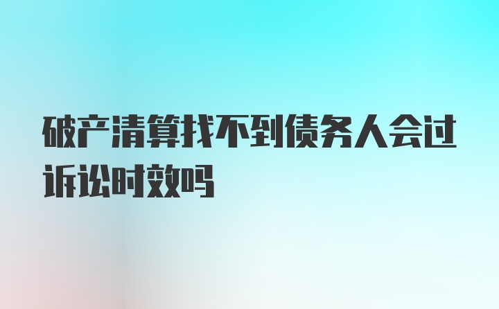 破产清算找不到债务人会过诉讼时效吗