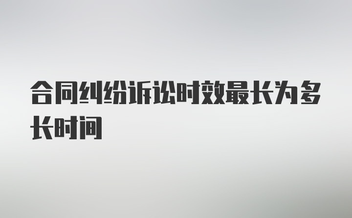 合同纠纷诉讼时效最长为多长时间