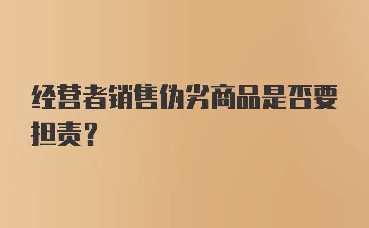 经营者销售伪劣商品是否要担责?