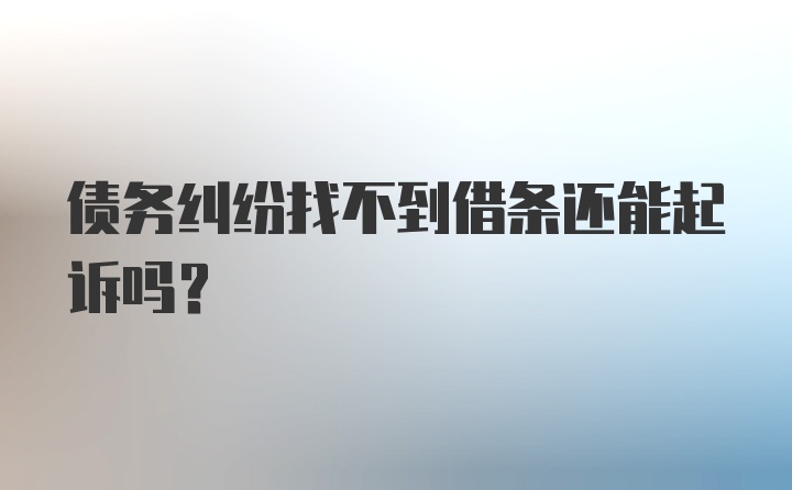 债务纠纷找不到借条还能起诉吗？