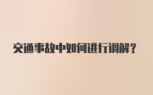 交通事故中如何进行调解？