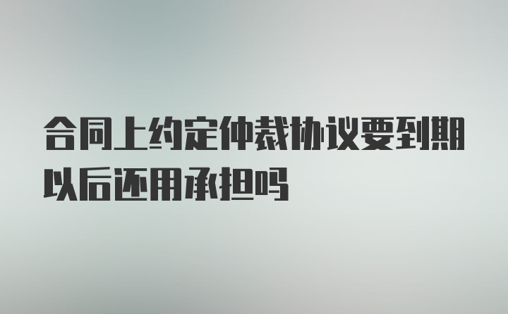 合同上约定仲裁协议要到期以后还用承担吗