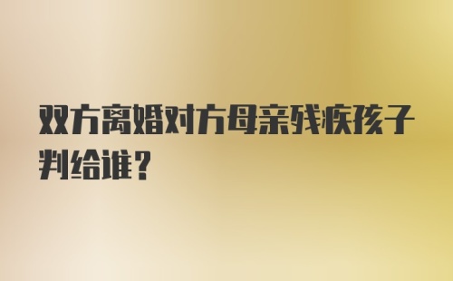 双方离婚对方母亲残疾孩子判给谁？