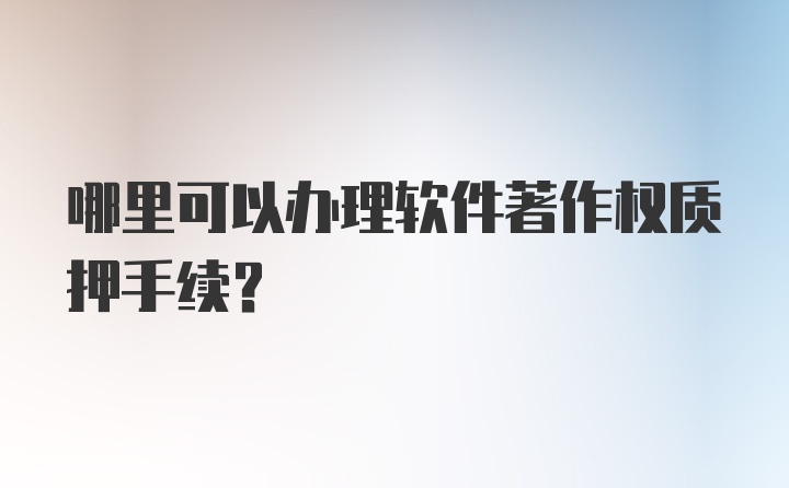 哪里可以办理软件著作权质押手续？