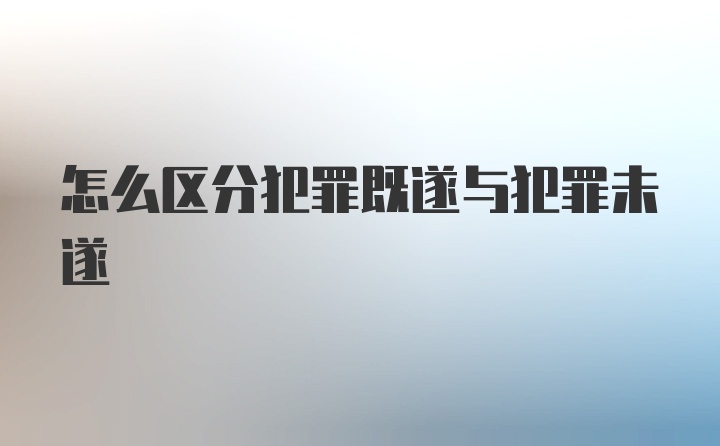 怎么区分犯罪既遂与犯罪未遂