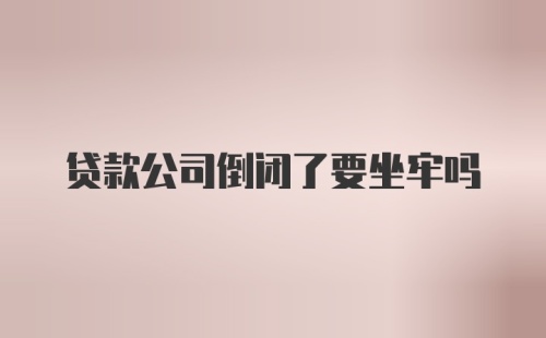 贷款公司倒闭了要坐牢吗