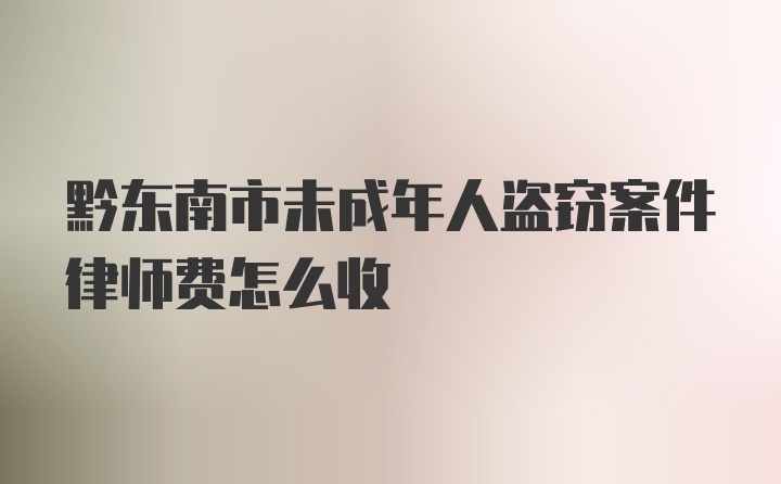 黔东南市未成年人盗窃案件律师费怎么收