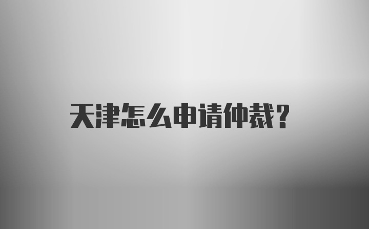 天津怎么申请仲裁？