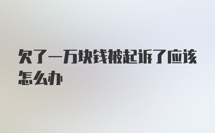 欠了一万块钱被起诉了应该怎么办