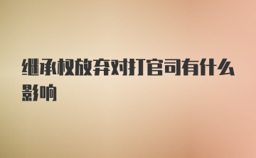 继承权放弃对打官司有什么影响