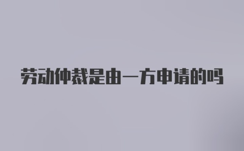 劳动仲裁是由一方申请的吗