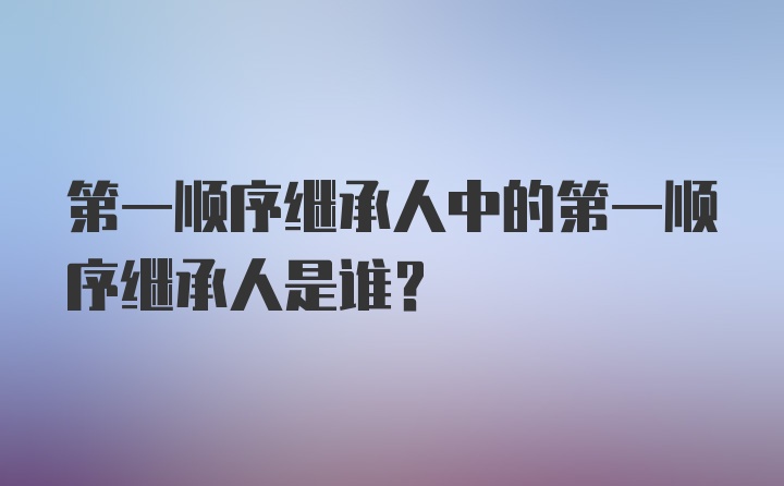 第一顺序继承人中的第一顺序继承人是谁？