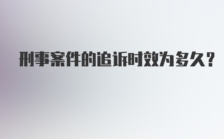 刑事案件的追诉时效为多久？