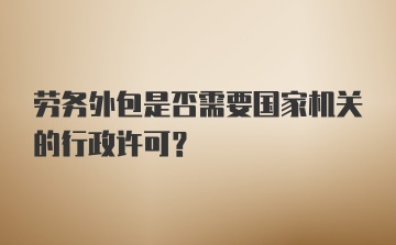 劳务外包是否需要国家机关的行政许可？