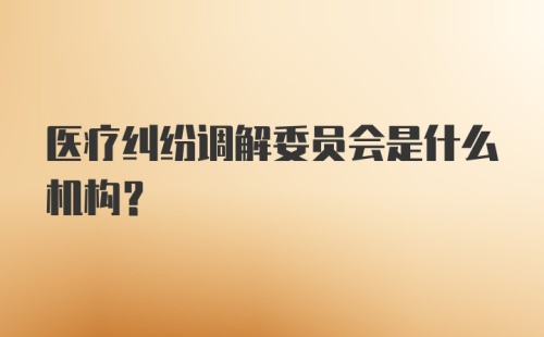 医疗纠纷调解委员会是什么机构?