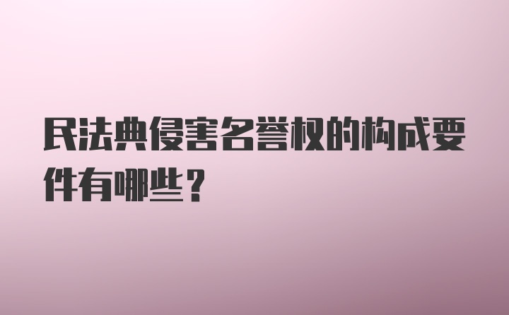 民法典侵害名誉权的构成要件有哪些？