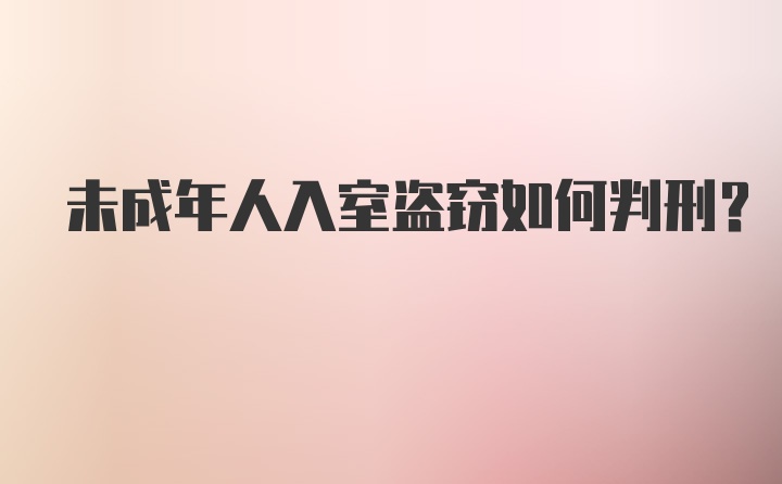 未成年人入室盗窃如何判刑？