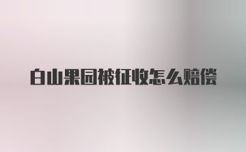 白山果园被征收怎么赔偿