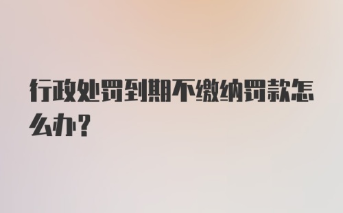 行政处罚到期不缴纳罚款怎么办？