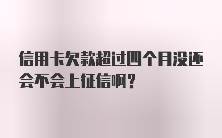 信用卡欠款超过四个月没还会不会上征信啊？